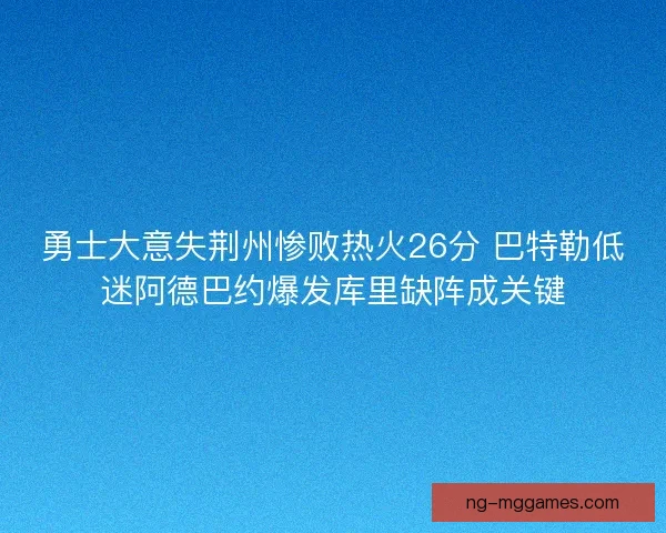 勇士大意失荆州惨败热火26分 巴特勒低迷阿德巴约爆发库里缺阵成关键