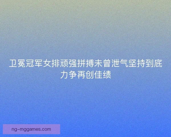 卫冕冠军女排顽强拼搏未曾泄气坚持到底力争再创佳绩