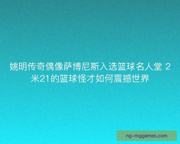 姚明传奇偶像萨博尼斯入选篮球名人堂 2米21的篮球怪才如何震撼世界